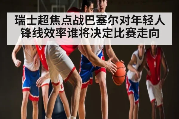 瑞士超焦点战巴塞尔对年轻人锋线效率谁将决定比赛走向 | kaiyun
