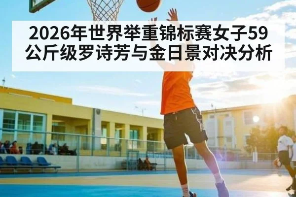 2026年世界举重锦标赛女子59公斤级罗诗芳与金日景对决分析