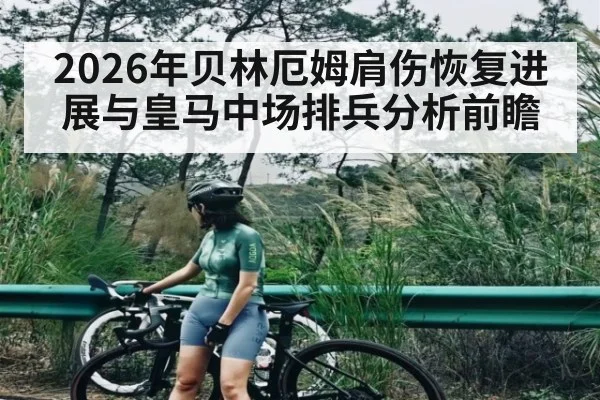 2026年贝林厄姆肩伤恢复进展与皇马中场排兵分析前瞻