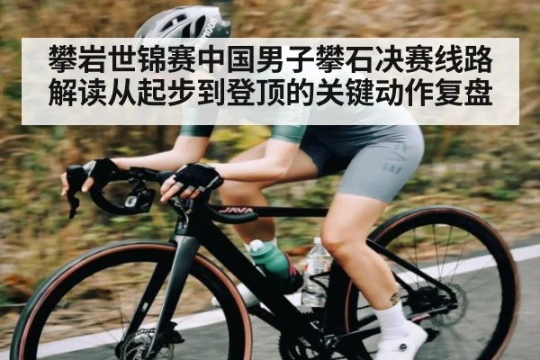 攀岩世锦赛中国男子攀石决赛线路解读从起步到登顶的关键动作复盘