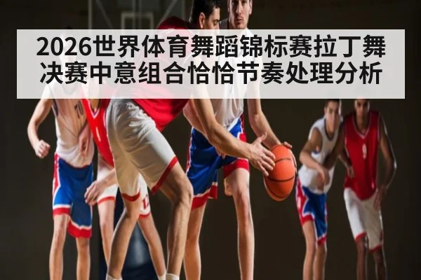 2026世界体育舞蹈锦标赛拉丁舞决赛中意组合恰恰节奏处理分析